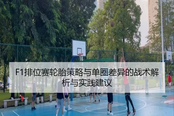 F1排位赛轮胎策略与单圈差异的战术解析与实践建议
