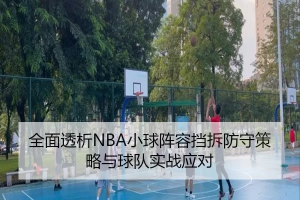 全面透析NBA小球阵容挡拆防守策略与球队实战应对
