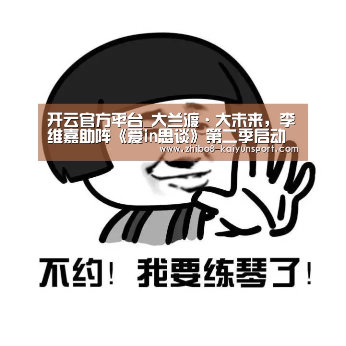开云官方平台_大兰渡·大未来,李维嘉助阵《爱in思谈》第二季启动大会(图2) 开云官方平台